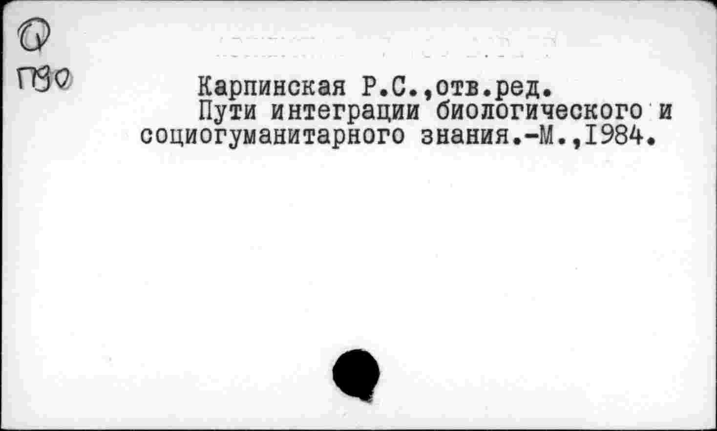 ﻿Карпинская Р.С.,отв.ред.
Пути интеграции биологического и социогуманитарного знания.-М.,1984.